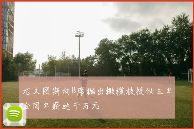 尤文图斯向B席抛出橄榄枝提供三年合同年薪达千万元
