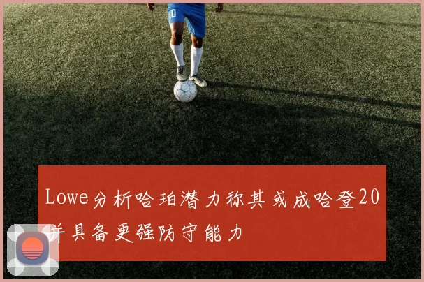 Lowe分析哈珀潜力称其或成哈登20并具备更强防守能力