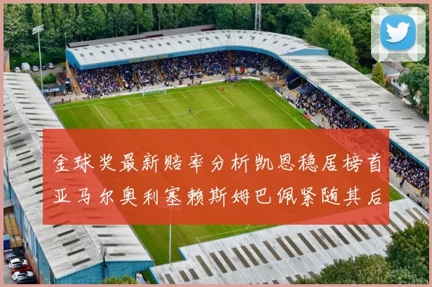 金球奖最新赔率分析凯恩稳居榜首亚马尔奥利塞赖斯姆巴佩紧随其后