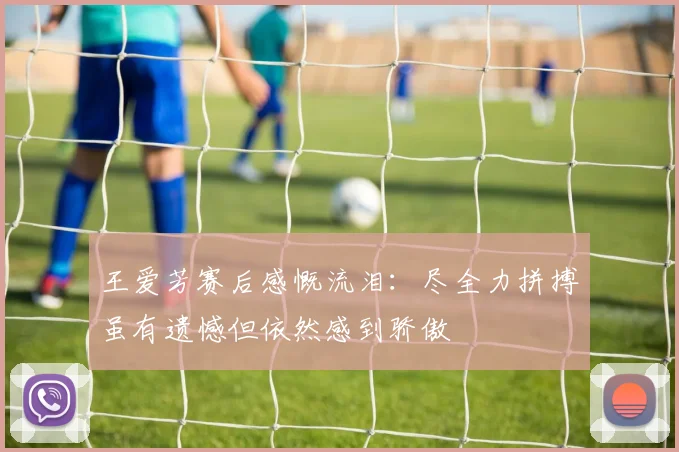 王爱芳赛后感慨流泪：尽全力拼搏虽有遗憾但依然感到骄傲