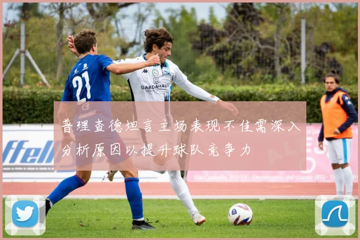 普理查德坦言主场表现不佳需深入分析原因以提升球队竞争力