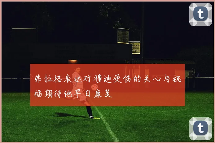 弗拉格表达对穆迪受伤的关心与祝福期待他早日康复