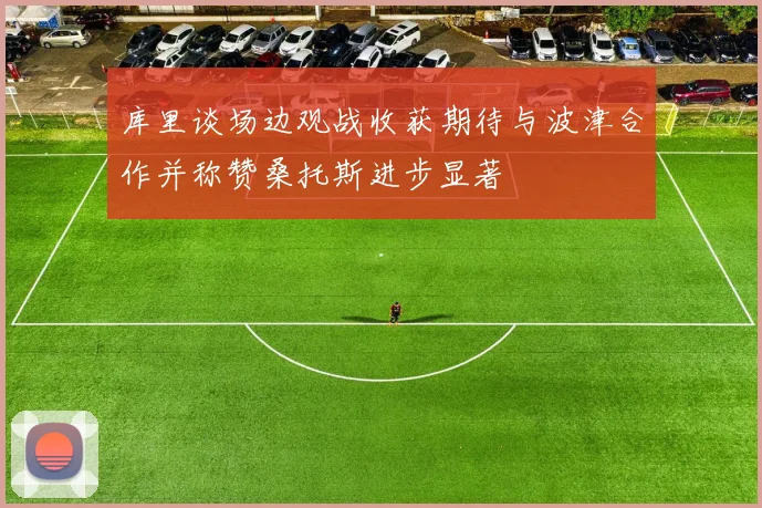 库里谈场边观战收获期待与波津合作并称赞桑托斯进步显著