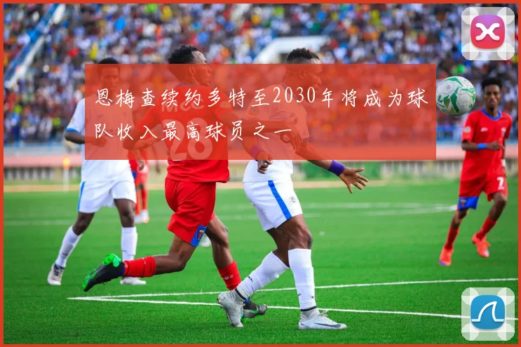 恩梅查续约多特至2030年将成为球队收入最高球员之一