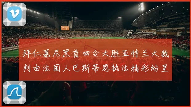 拜仁慕尼黑首回合大胜亚特兰大裁判由法国人巴斯蒂恩执法精彩纷呈