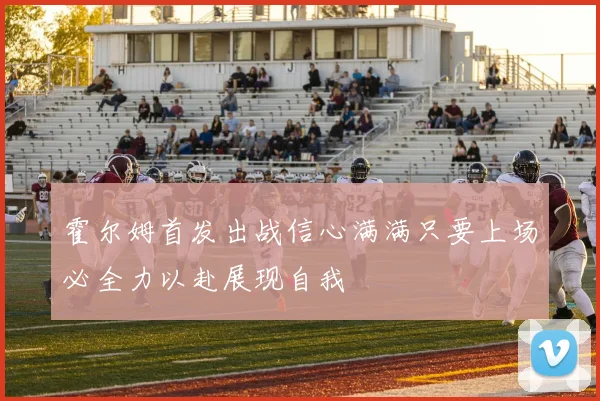 霍尔姆首发出战信心满满只要上场必全力以赴展现自我