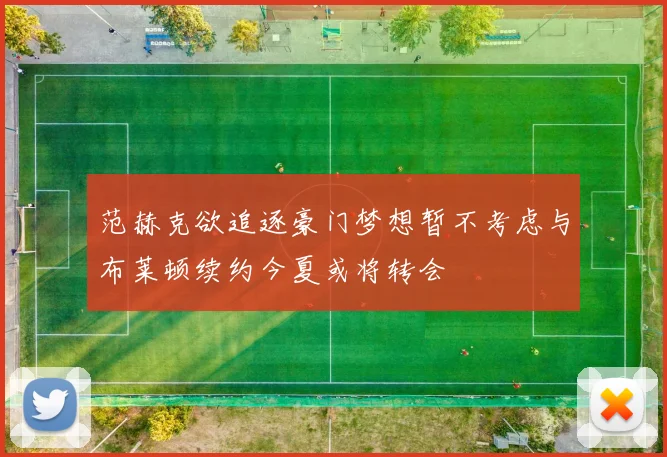 范赫克欲追逐豪门梦想暂不考虑与布莱顿续约今夏或将转会
