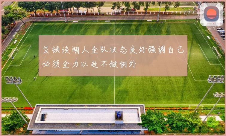 艾顿谈湖人全队状态良好强调自己必须全力以赴不做例外