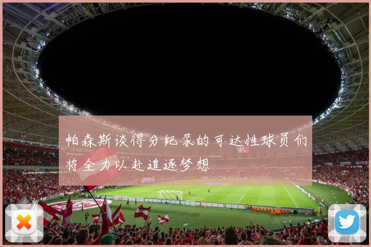 帕森斯谈得分纪录的可达性球员们将全力以赴追逐梦想