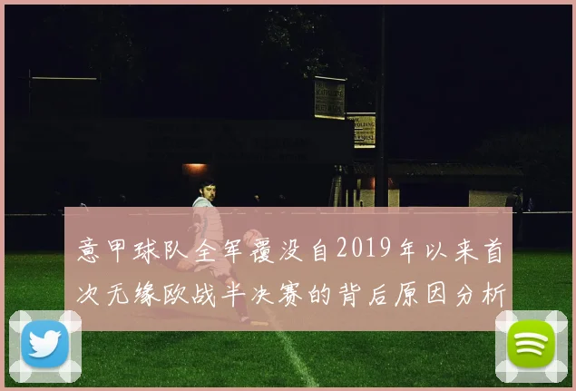 意甲球队全军覆没自2019年以来首次无缘欧战半决赛的背后原因分析