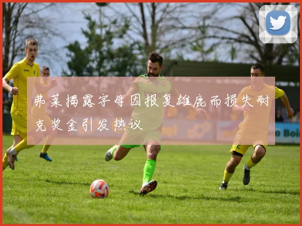 弗莱揭露字母因报复雄鹿而损失耐克奖金引发热议