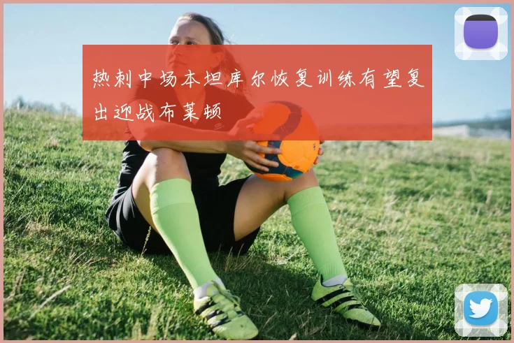 热刺中场本坦库尔恢复训练有望复出迎战布莱顿