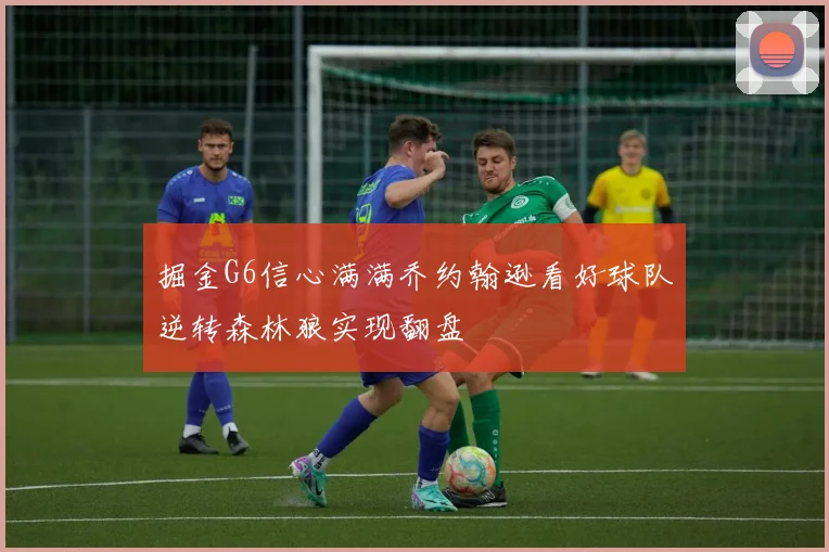 掘金G6信心满满乔约翰逊看好球队逆转森林狼实现翻盘