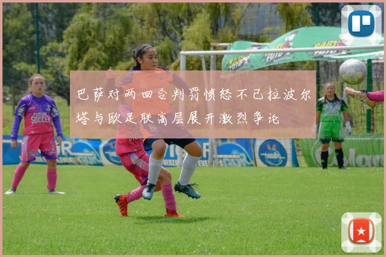 巴萨对两回合判罚愤怒不已拉波尔塔与欧足联高层展开激烈争论
